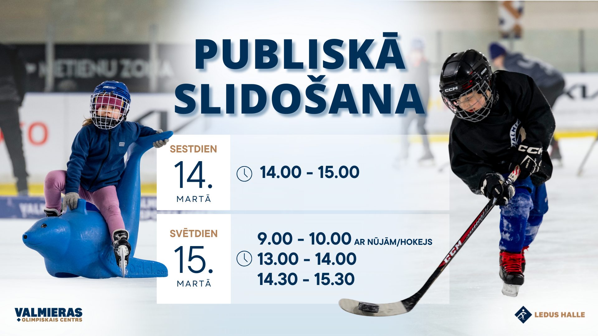 Afiša par publisko slidošanu Valmieras Olimpiskā centra ledus hallē. Fonā redzama ledus halle ar diviem bērniem uz ledus — kreisajā pusē meitene slidinās uz zila palīglīdzekļa delfīna formā, labajā pusē zēns hokeja ekipējumā slido ar nūju un ripu. Augšdaļā liels virsraksts “Publiskā slidošana”. Norādīti slidošanas laiki: sestdien, 14. martā, no plkst. 14.00 līdz 15.00; svētdien, 15. martā, no plkst. 9.00 līdz 10.00 slidošana ar nūjām un hokeju, no 13.00 līdz 14.00 un no 14.30 līdz 15.30. Apakšā redzami Valmieras Olimpiskā centra un ledus halles logotipi.